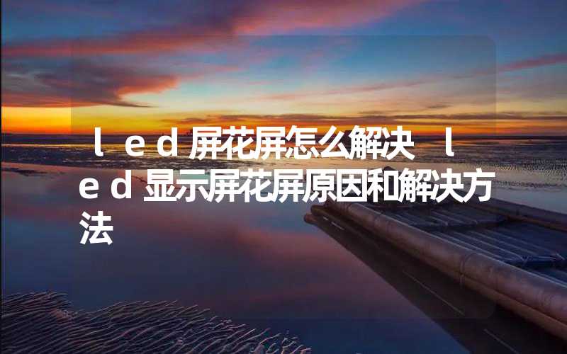 led屏花屏怎么解决 led显示屏花屏原因和解决方法